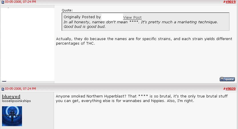 Here, the DPI documents are referencing to matters regarding marijuana including  marketing marijuana, comment that "Good bud is good bud",  and that different strains of marijuana yield different percentages or levels or strengths of the hallucinogenic component   tetrahydrocannabinol [THC].  This particular fraud employed by DPI adds his comment that a strain of marijuana named Northern Hyperblast is extremely "brutal" and is should be restricted to only serious druggies, as opposed to marijuana that would be smoked by "wannabes" and hippies.