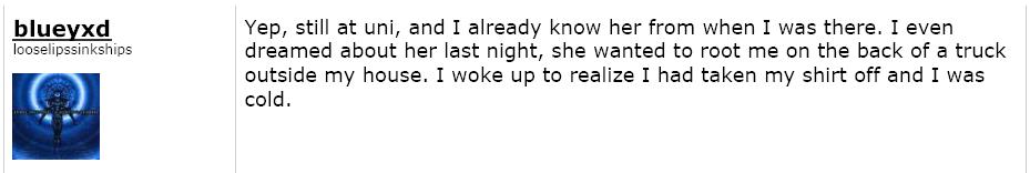 DPI's 24 year old recent recruit to the fraud that is Mulherin's fraud on Queensland Primary producers, agrees that is is 'hawt' that she is still at Uni and adds that he knew her from his time at Uni.  For good measure and to increase the sexual component of this sexual harassment, he adds, possibly to over trump the "blowjob" reference,  and to ensure no-one misses that the reference to 'hawt' is a reference to sexual intercourse, "I even dreamed about her last night, she wanted to root me on the back of a truck outside my house.  I woke up to realise I had taken my shirt off and I was cold."